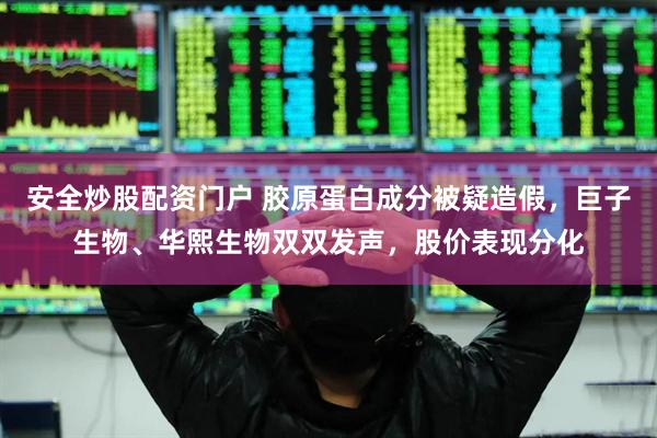 安全炒股配资门户 胶原蛋白成分被疑造假，巨子生物、华熙生物双双发声，股价表现分化