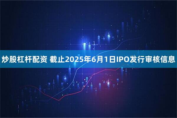 炒股杠杆配资 截止2025年6月1日IPO发行审核信息