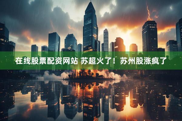 在线股票配资网站 苏超火了！苏州股涨疯了