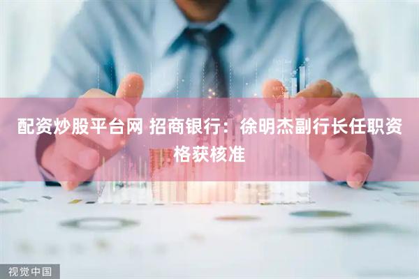 配资炒股平台网 招商银行：徐明杰副行长任职资格获核准