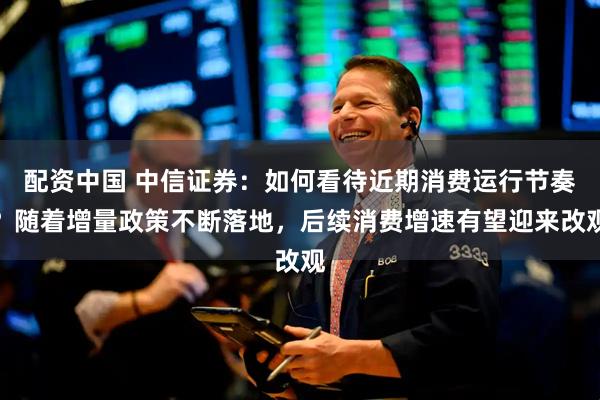 配资中国 中信证券：如何看待近期消费运行节奏？随着增量政策不断落地，后续消费增速有望迎来改观