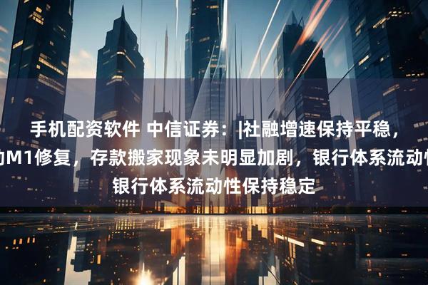 手机配资软件 中信证券：|社融增速保持平稳，低基数推动M1修复，存款搬家现象未明显加剧，银行体系流动性保持稳定