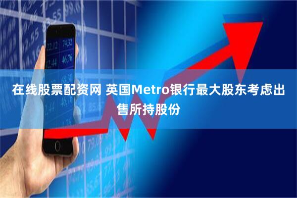 在线股票配资网 英国Metro银行最大股东考虑出售所持股份