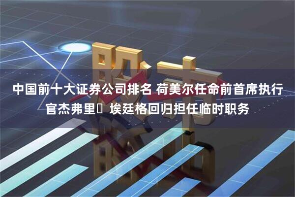 中国前十大证券公司排名 荷美尔任命前首席执行官杰弗里・埃廷格回归担任临时职务