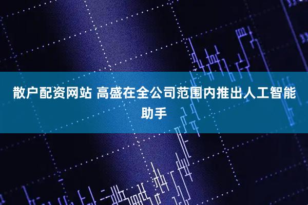 散户配资网站 高盛在全公司范围内推出人工智能助手