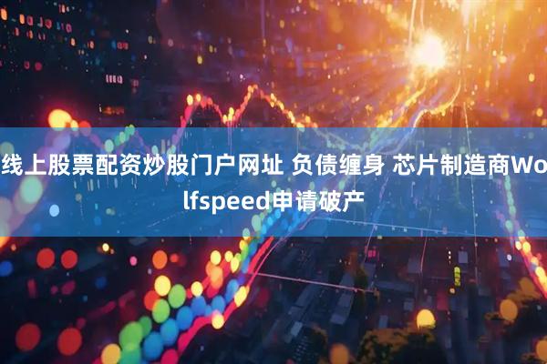 线上股票配资炒股门户网址 负债缠身 芯片制造商Wolfspeed申请破产