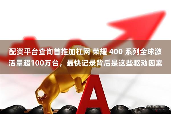 配资平台查询首推加杠网 荣耀 400 系列全球激活量超100万台，最快记录背后是这些驱动因素