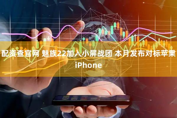 配资查官网 魅族22加入小屏战团 本月发布对标苹果iPhone