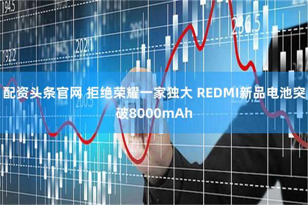 配资头条官网 拒绝荣耀一家独大 REDMI新品电池突破8000mAh