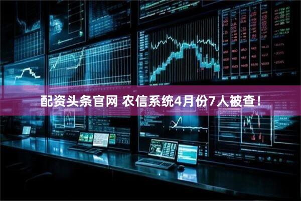 配资头条官网 农信系统4月份7人被查！