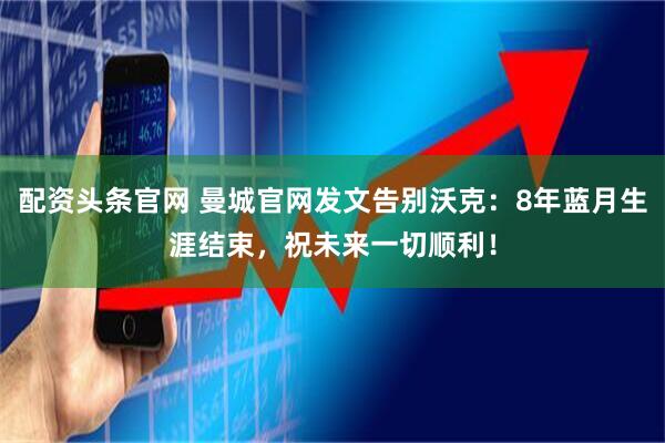 配资头条官网 曼城官网发文告别沃克：8年蓝月生涯结束，祝未来一切顺利！