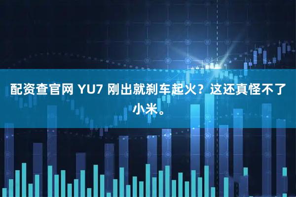 配资查官网 YU7 刚出就刹车起火？这还真怪不了小米。
