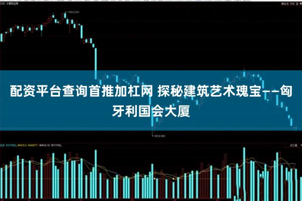 配资平台查询首推加杠网 探秘建筑艺术瑰宝——匈牙利国会大厦