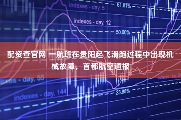 配资查官网 一航班在贵阳起飞滑跑过程中出现机械故障，首都航空通报