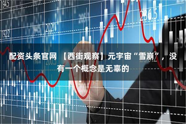 配资头条官网 【西街观察】元宇宙“雪崩”，没有一个概念是无辜的
