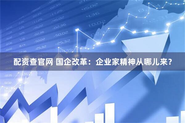 配资查官网 国企改革：企业家精神从哪儿来？