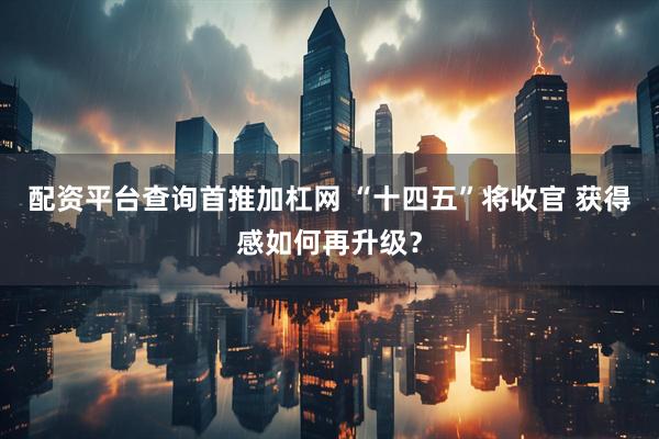配资平台查询首推加杠网 “十四五”将收官 获得感如何再升级？