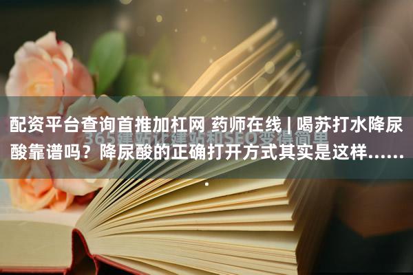 配资平台查询首推加杠网 药师在线 | 喝苏打水降尿酸靠谱吗？降尿酸的正确打开方式其实是这样......