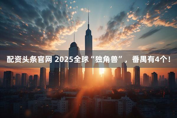 配资头条官网 2025全球“独角兽”，番禺有4个！