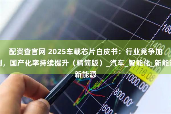 配资查官网 2025车载芯片白皮书：行业竞争加剧，国产化率持续提升（精简版）_汽车_智能化_新能源