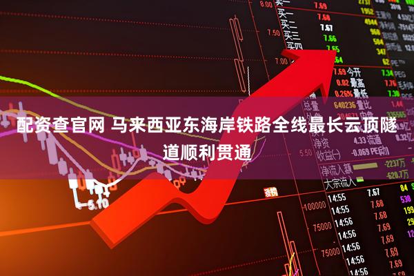 配资查官网 马来西亚东海岸铁路全线最长云顶隧道顺利贯通