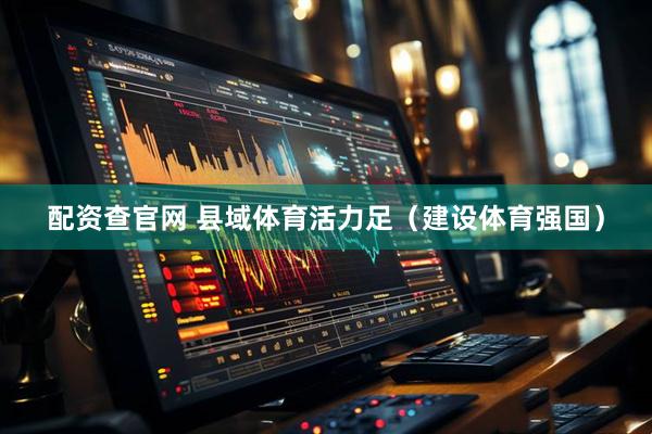 配资查官网 县域体育活力足（建设体育强国）