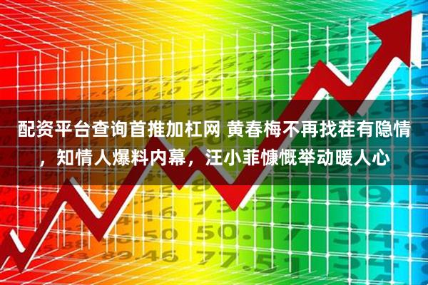 配资平台查询首推加杠网 黄春梅不再找茬有隐情，知情人爆料内幕，汪小菲慷慨举动暖人心