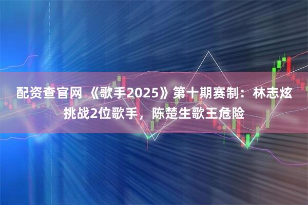 配资查官网 《歌手2025》第十期赛制：林志炫挑战2位歌手，陈楚生歌王危险