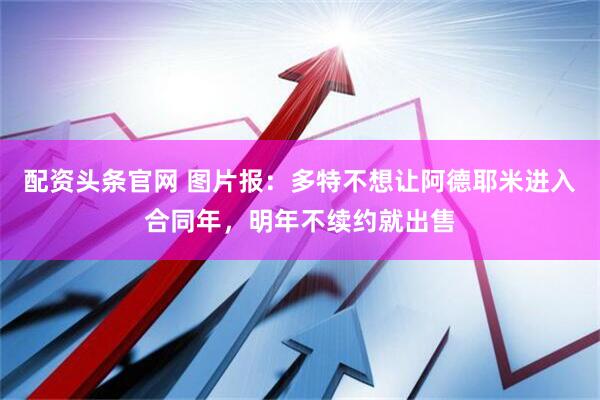配资头条官网 图片报：多特不想让阿德耶米进入合同年，明年不续约就出售