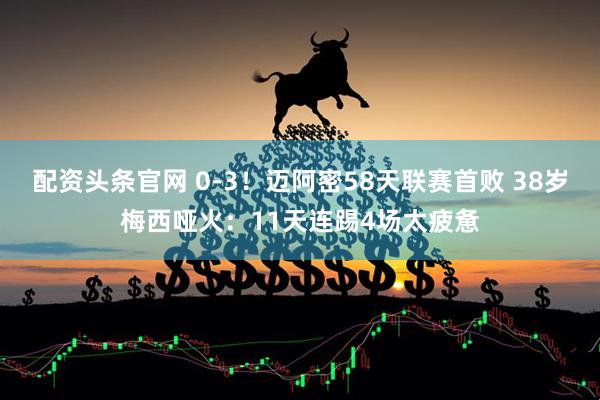 配资头条官网 0-3！迈阿密58天联赛首败 38岁梅西哑火：11天连踢4场太疲惫
