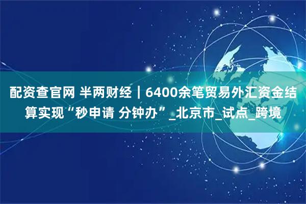 配资查官网 半两财经｜6400余笔贸易外汇资金结算实现“秒申请 分钟办”_北京市_试点_跨境