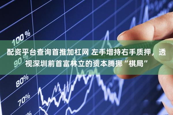 配资平台查询首推加杠网 左手增持右手质押，透视深圳前首富林立的资本腾挪“棋局”