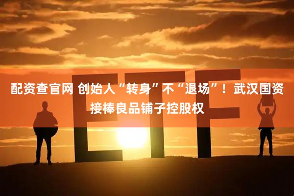 配资查官网 创始人“转身”不“退场”！武汉国资接棒良品铺子控股权