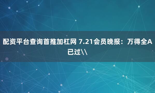 配资平台查询首推加杠网 7.21会员晚报：万得全A已过\