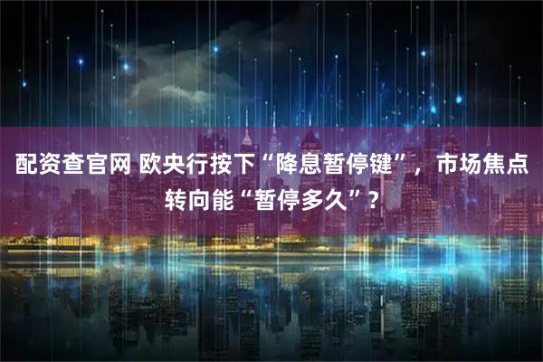 配资查官网 欧央行按下“降息暂停键”，市场焦点转向能“暂停多久”？