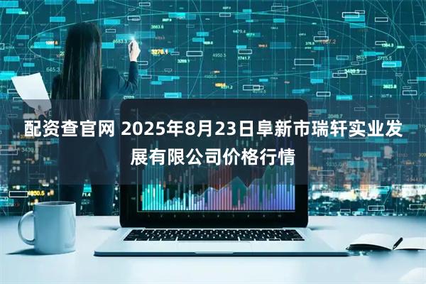 配资查官网 2025年8月23日阜新市瑞轩实业发展有限公司价格行情