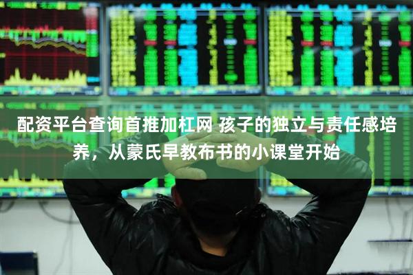 配资平台查询首推加杠网 孩子的独立与责任感培养，从蒙氏早教布书的小课堂开始