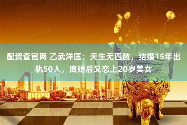 配资查官网 乙武洋匡：天生无四肢，结婚15年出轨50人，离婚后又恋上20岁美女