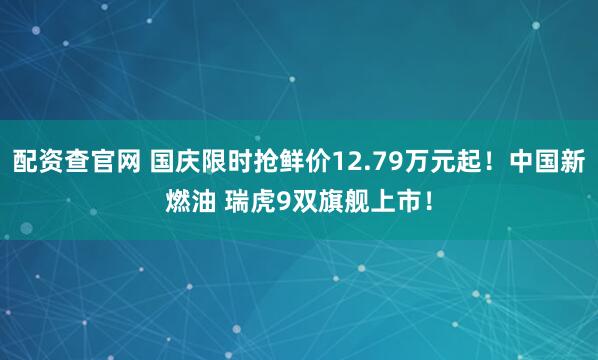 配资查官网 国庆限时抢鲜价12.79万元起！中国新燃油 瑞虎9双旗舰上市！