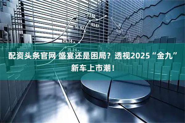 配资头条官网 盛宴还是困局？透视2025“金九”新车上市潮！
