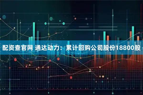 配资查官网 通达动力：累计回购公司股份18800股