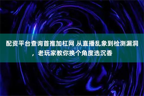 配资平台查询首推加杠网 从直播乱象到检测漏洞，老玩家教你换个角度选沉香