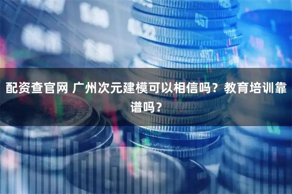 配资查官网 广州次元建模可以相信吗？教育培训靠谱吗？