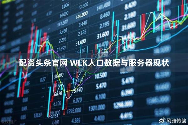配资头条官网 WLK人口数据与服务器现状