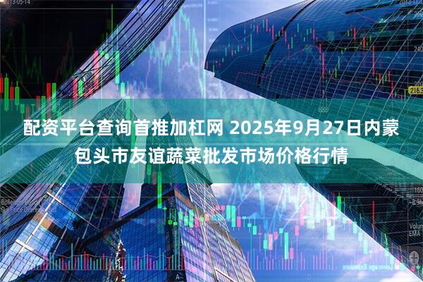 配资平台查询首推加杠网 2025年9月27日内蒙包头市友谊蔬菜批发市场价格行情