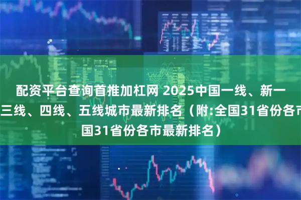 配资平台查询首推加杠网 2025中国一线、新一线、二线、三线、四线、五线城市最新排名（附:全国31省份各市最新排名）