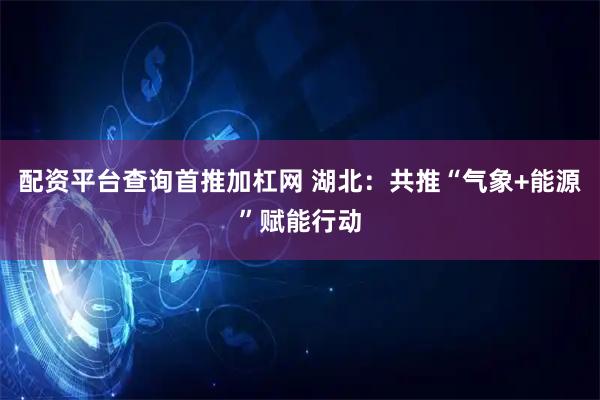 配资平台查询首推加杠网 湖北：共推“气象+能源”赋能行动