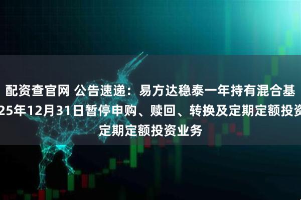 配资查官网 公告速递：易方达稳泰一年持有混合基金2025年12月31日暂停申购、赎回、转换及定期定额投资业务